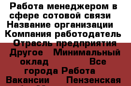 Работа менеджером в сфере сотовой связи › Название организации ­ Компания-работодатель › Отрасль предприятия ­ Другое › Минимальный оклад ­ 15 000 - Все города Работа » Вакансии   . Пензенская обл.,Мокшанский р-н